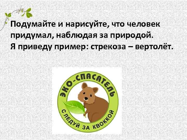 Подумайте и нарисуйте, что человек придумал, наблюдая за природой. Я приведу пример: стрекоза –