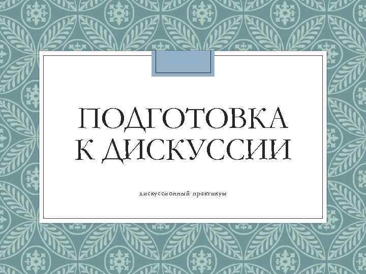 ПОДГОТОВКА К ДИСКУССИИ дискуссионный практикум 