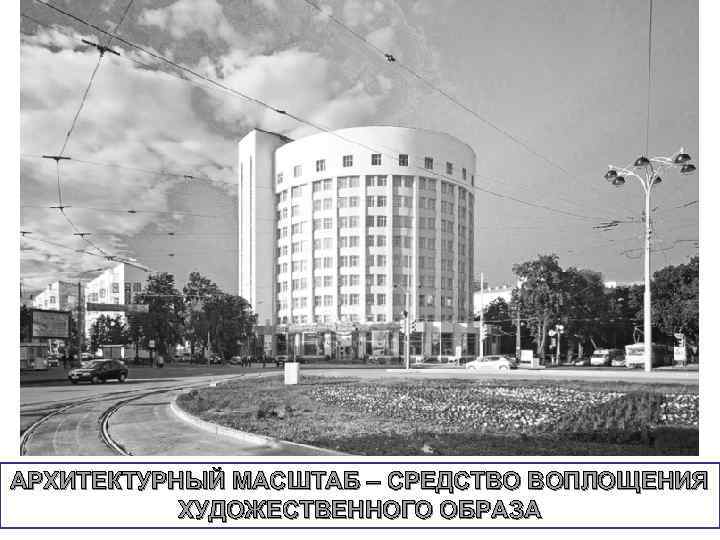 АРХИТЕКТУРНЫЙ МАСШТАБ – СРЕДСТВО ВОПЛОЩЕНИЯ ХУДОЖЕСТВЕННОГО ОБРАЗА 