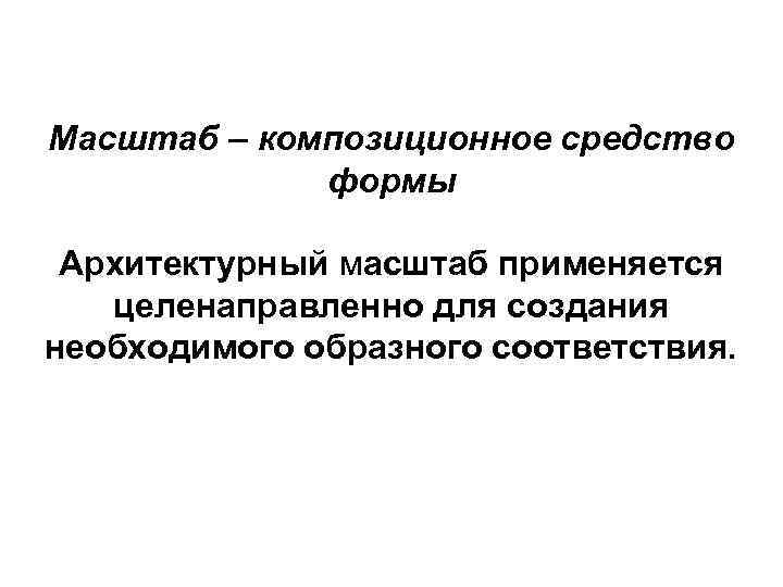 Масштаб – композиционное средство формы Архитектурный масштаб применяется целенаправленно для создания необходимого образного соответствия.