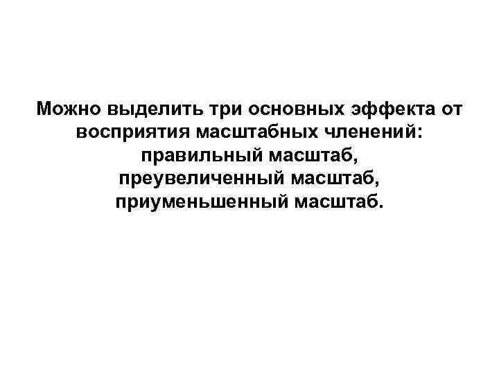 Можно выделить три основных эффекта от восприятия масштабных членений: правильный масштаб, преувеличенный масштаб, приуменьшенный