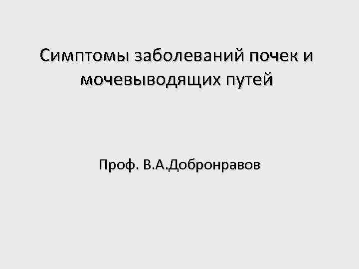 Симптомы заболеваний почек и мочевыводящих путей Проф. В. А. Добронравов 