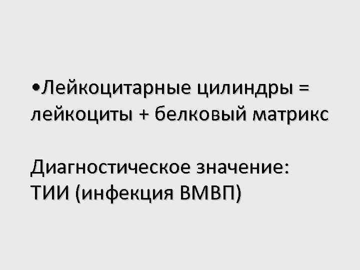  • Лейкоцитарные цилиндры = лейкоциты + белковый матрикс Диагностическое значение: ТИИ (инфекция ВМВП)