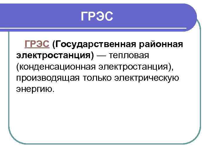 ГРЭС (Государственная районная электростанция) — тепловая (конденсационная электростанция), производящая только электрическую энергию. 