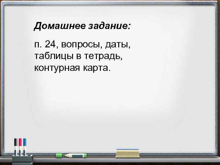 Домашнее задание: п. 24, вопросы, даты, таблицы в тетрадь, контурная карта. 