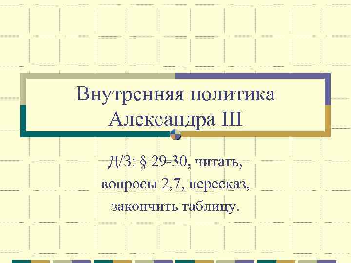 Внутренняя политика Александра III Д/З: § 29 -30, читать, вопросы 2, 7, пересказ, закончить