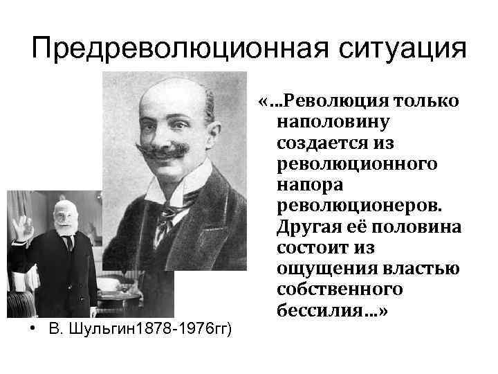 Предреволюционная ситуация • В. Шульгин 1878 -1976 гг) «…Революция только наполовину создается из революционного