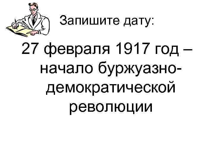 Запишите дату: 27 февраля 1917 год – начало буржуазнодемократической революции 