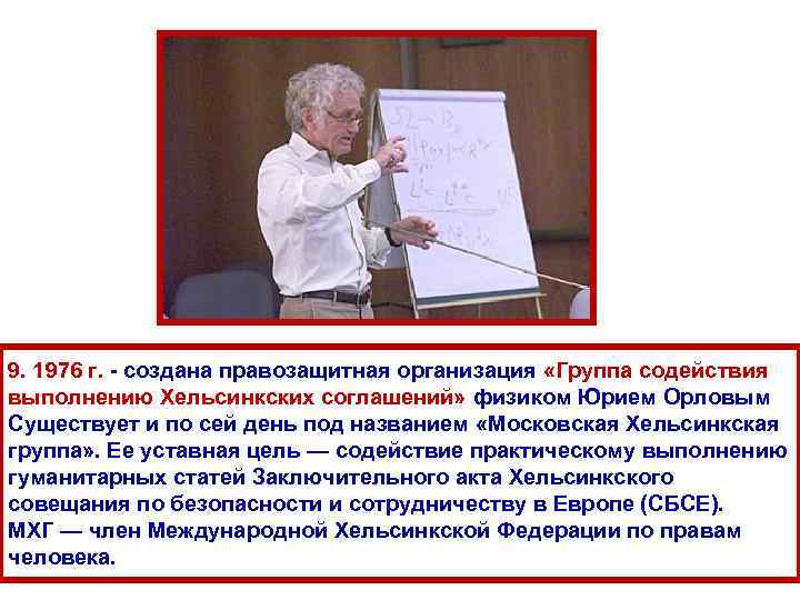 9. 1976 г. - создана правозащитная организация «Группа содействия выполнению Хельсинкских соглашений» физиком Юрием