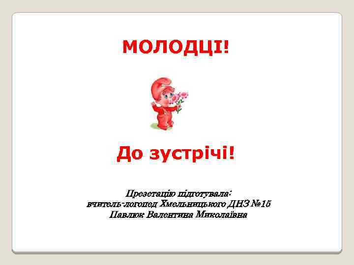 МОЛОДЦІ! До зустрічі! Презетацію підготувала: вчитель-логопед Хмельницького ДНЗ № 15 Павлюк Валентина Миколаївна 