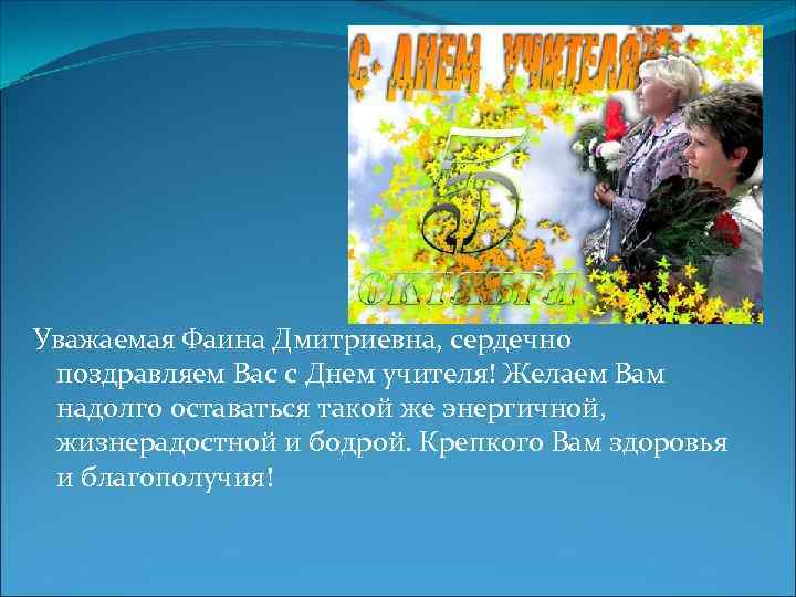 Уважаемая Фаина Дмитриевна, сердечно поздравляем Вас с Днем учителя! Желаем Вам надолго оставаться такой