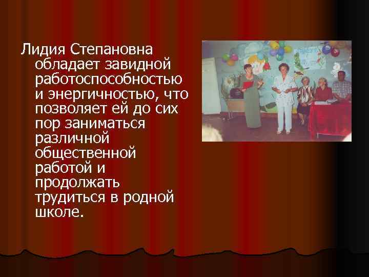 Лидия Степановна обладает завидной работоспособностью и энергичностью, что позволяет ей до сих пор заниматься