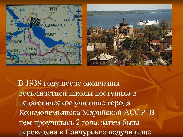 В 1939 году после окончания восьмилетней школы поступила в педагогическое училище города Козьмодемьянска Марийской