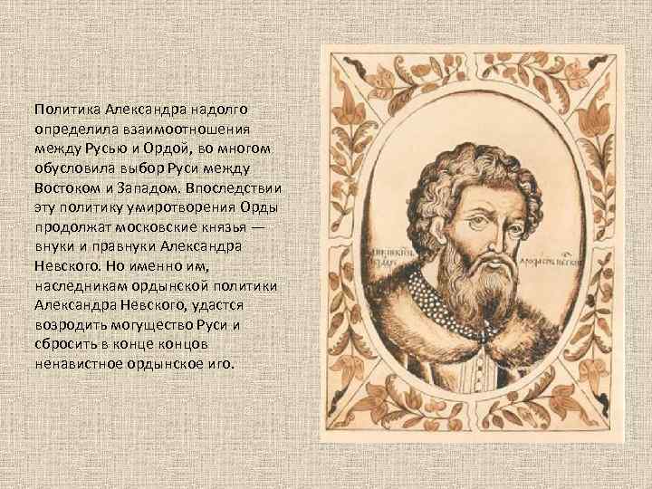 Политика Александра надолго определила взаимоотношения между Русью и Ордой, во многом обусловила выбор Руси