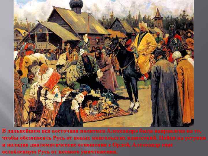 В дальнейшем вся восточная политика Александра была направлена на то, чтобы обезопасить Русь от