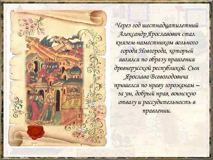 Через год шестнадцатилетний Александр Ярославович стал князем-наместником вольного города Новгорода, который являлся по образу