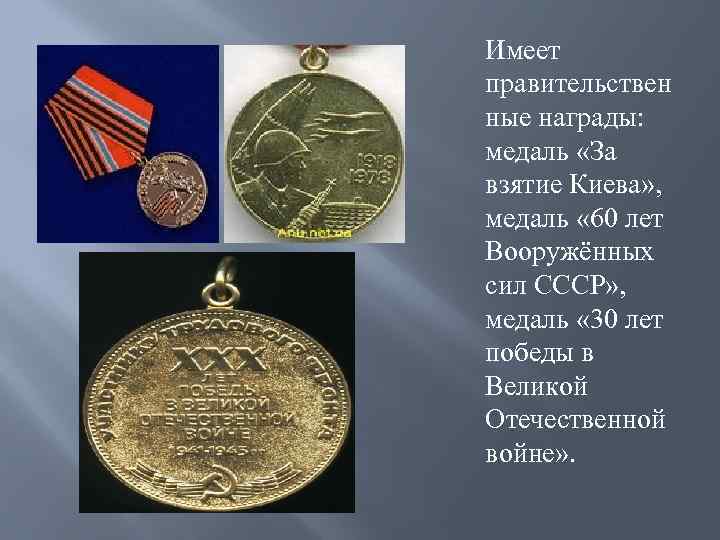 Имеет правительствен ные награды: медаль «За взятие Киева» , медаль « 60 лет Вооружённых