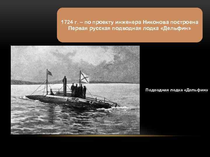 1724 г. – по проекту инженера Никонова построена Первая русская подводная лодка «Дельфин» Подводная