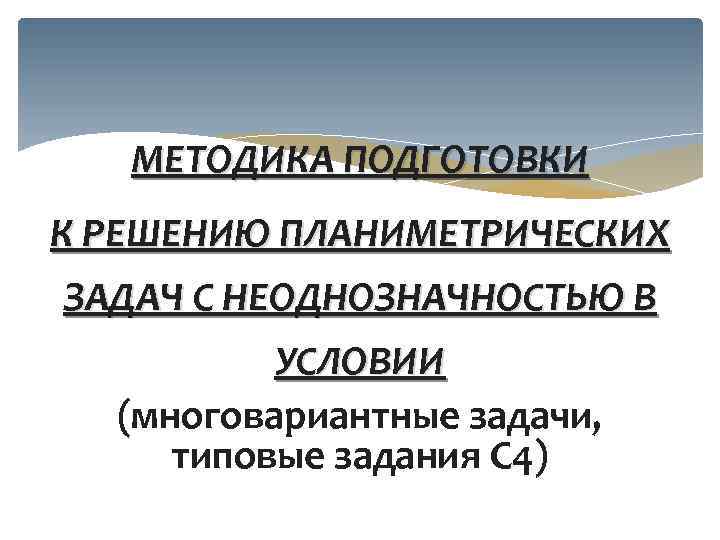 МЕТОДИКА ПОДГОТОВКИ К РЕШЕНИЮ ПЛАНИМЕТРИЧЕСКИХ ЗАДАЧ С НЕОДНОЗНАЧНОСТЬЮ В УСЛОВИИ (многовариантные задачи, типовые задания