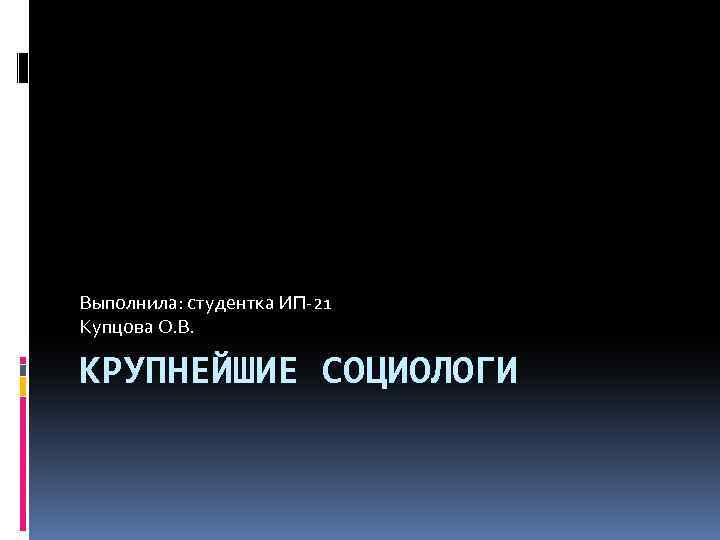 Выполнила: студентка ИП-21 Купцова О. В. КРУПНЕЙШИЕ СОЦИОЛОГИ 