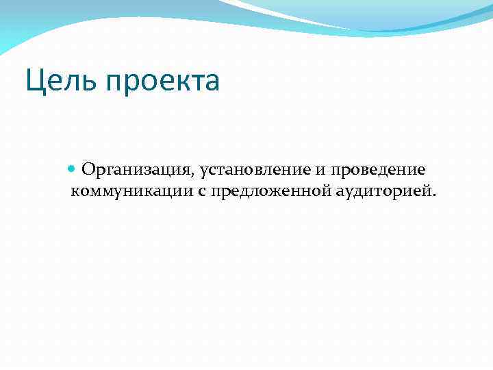 Цель проекта Организация, установление и проведение коммуникации с предложенной аудиторией. 