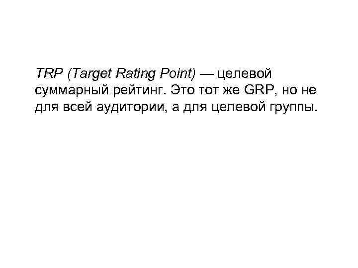 TRP (Target Rating Point) — целевой суммарный рейтинг. Это тот же GRP, но не