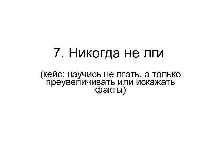 7. Никогда не лги (кейс: научись не лгать, а только преувеличивать или искажать факты)