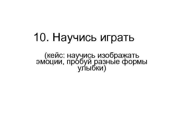 10. Научись играть (кейс: научись изображать эмоции, пробуй разные формы улыбки) 