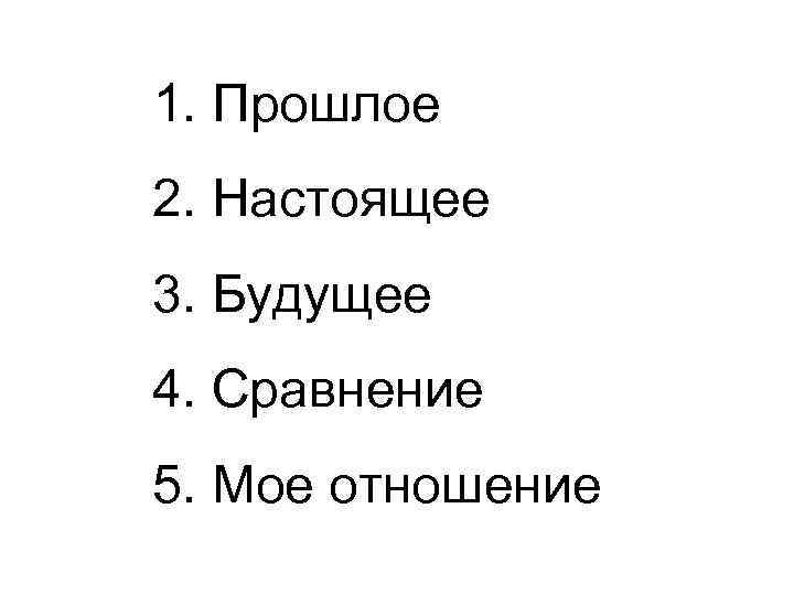 1. Прошлое 2. Настоящее 3. Будущее 4. Сравнение 5. Мое отношение 