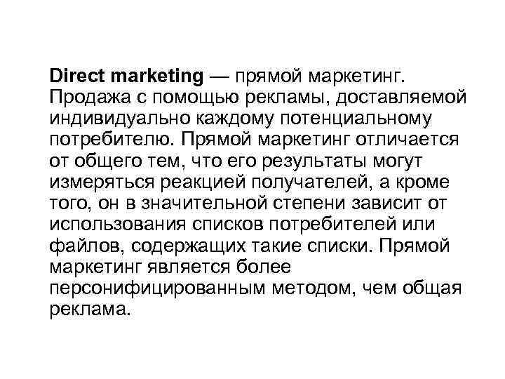 Direct marketing — прямой маркетинг. Продажа с помощью рекламы, доставляемой индивидуально каждому потенциальному потребителю.