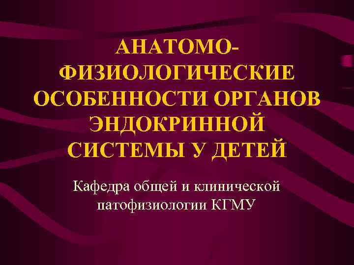 АНАТОМОФИЗИОЛОГИЧЕСКИЕ ОСОБЕННОСТИ ОРГАНОВ ЭНДОКРИННОЙ СИСТЕМЫ У ДЕТЕЙ Кафедра общей и клинической патофизиологии КГМУ 