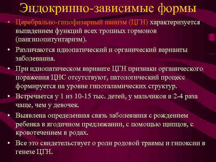 Эндокринно-зависимые формы • Церебрально-гипофизарный нанизм (ЦГН) характеризуется выпадением функций всех тропных гормонов (пангипопитуитаризм). •