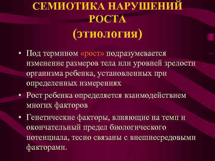 СЕМИОТИКА НАРУШЕНИЙ РОСТА (этиология) • Под термином «рост» подразумевается изменение размеров тела или уровней