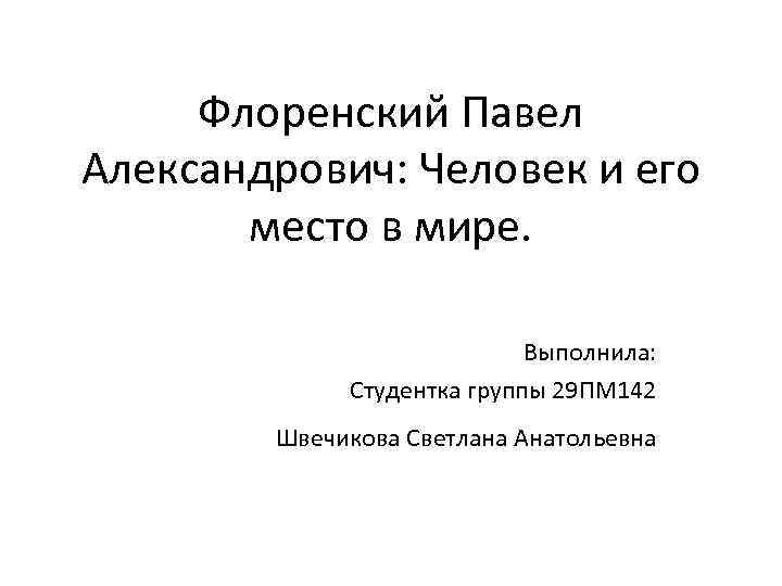 Флоренский Павел Александрович: Человек и его место в мире. Выполнила: Студентка группы 29 ПМ