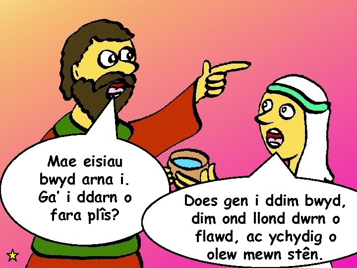 Mae eisiau bwyd arna i. Ga’ i ddarn o fara plîs? Does gen i