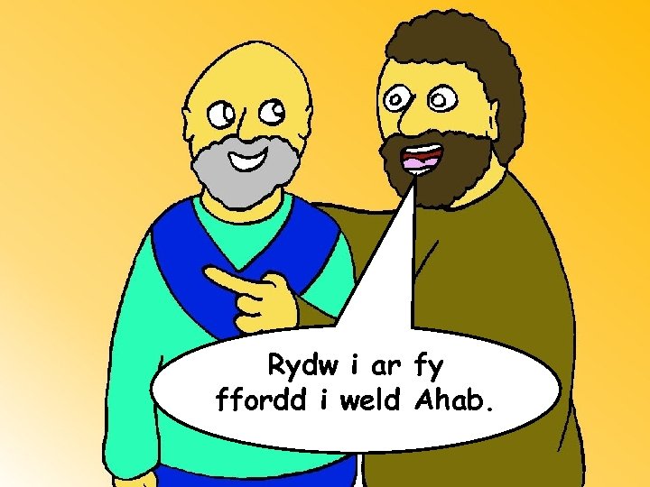 Rydw i ar fy ffordd i weld Ahab. 