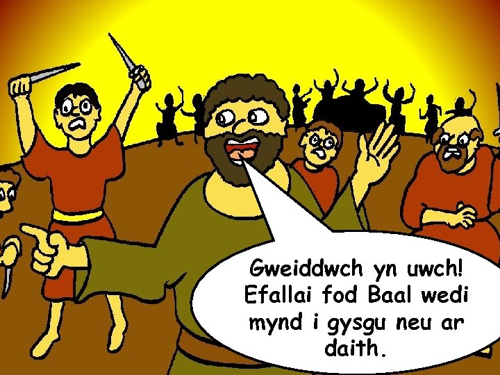 Gweiddwch yn uwch! Efallai fod Baal wedi mynd i gysgu neu ar daith. 