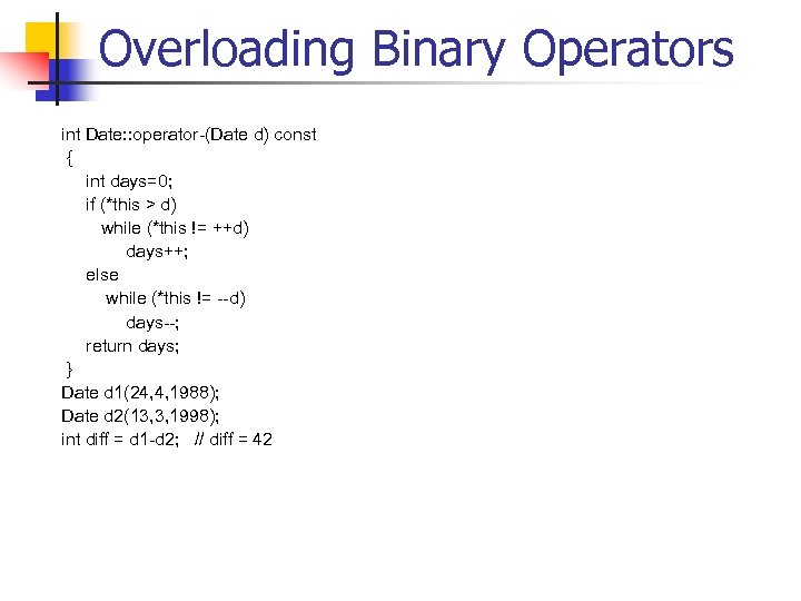 Overloading Binary Operators int Date: : operator-(Date d) const { int days=0; if (*this