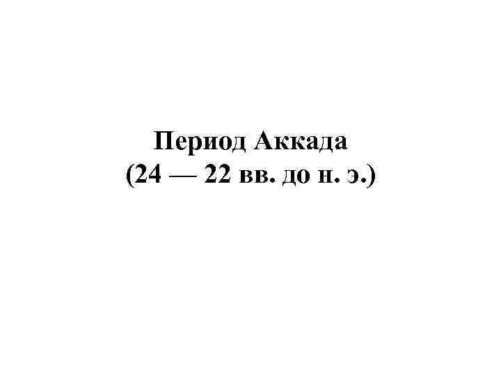 Период Аккада (24 — 22 вв. до н. э. ) 