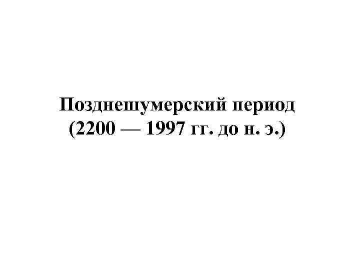 Позднешумерский период (2200 — 1997 гг. до н. э. ) 