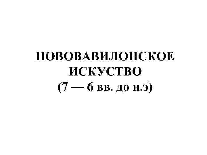 НОВОВАВИЛОНСКОЕ ИСКУСТВО (7 — 6 вв. до н. э) 