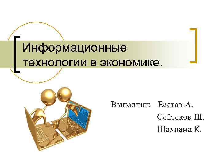 Информационные технологии в экономике. Выполнил: Есетов А. Сейтеков Ш. Шахнама К. 