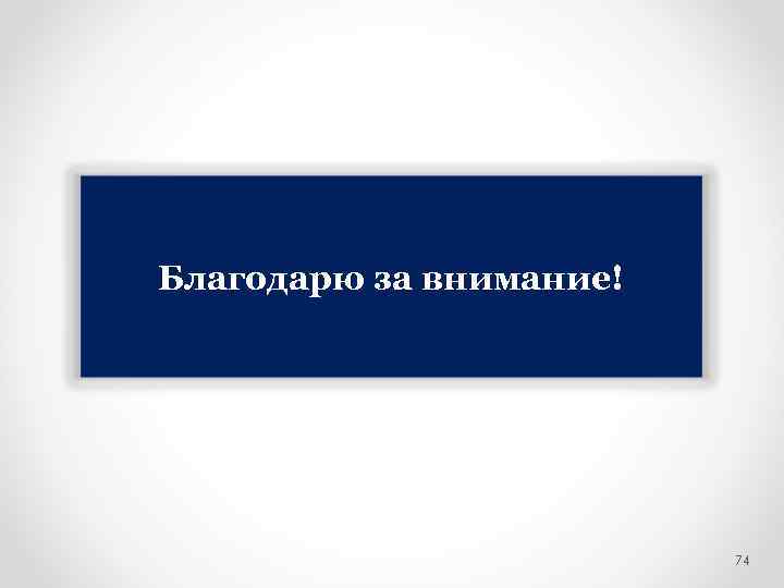 Благодарю за внимание! 74 