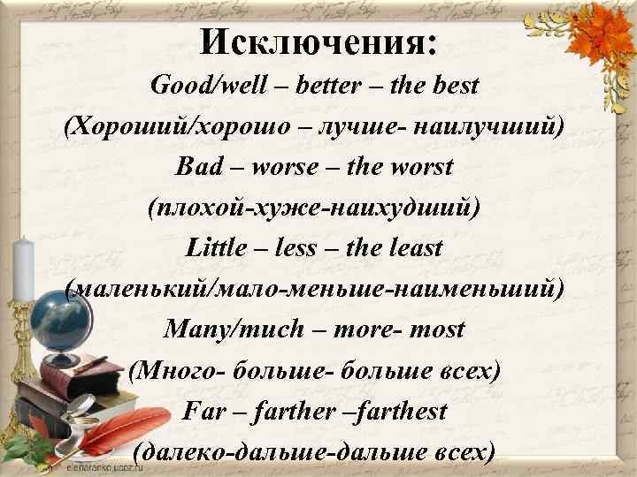 Исключения: Good/well – better – the best (Хороший/хорошо – лучше- наилучший) Bad – worse