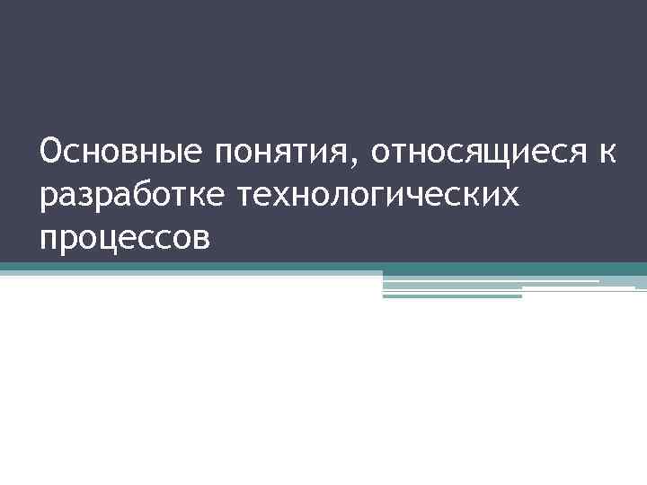 Основные понятия, относящиеся к разработке технологических процессов 