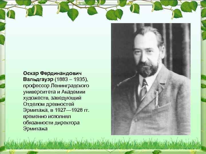 Оскар Фердинандович Вальдгауэр (1883 – 1935), профессор Ленинградского университета и Академии художеств, заведующий Отделом