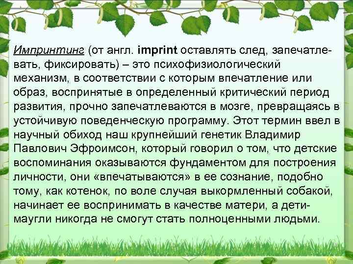 Импринтинг (от англ. imprint оставлять след, запечатлевать, фиксировать) – это психофизиологический механизм, в соответствии