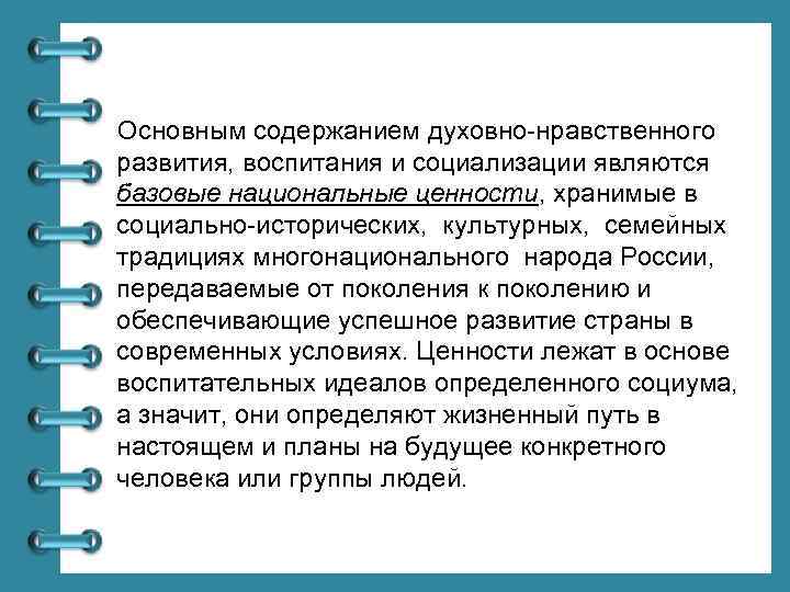 Основным содержанием духовно-нравственного развития, воспитания и социализации являются базовые национальные ценности, хранимые в социально-исторических,