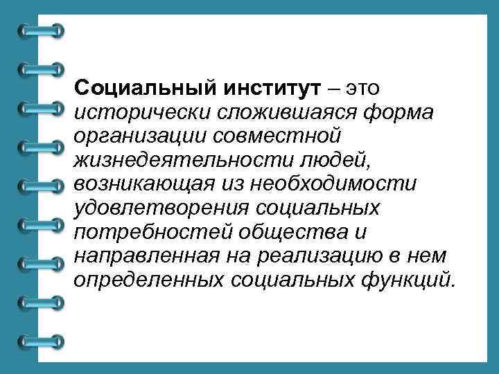 Социальный институт – это исторически сложившаяся форма организации совместной жизнедеятельности людей, возникающая из необходимости