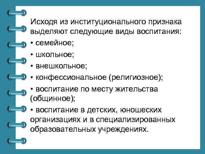 Исходя из институционального признака выделяют следующие виды воспитания: • семейное; • школьное; • внешкольное;